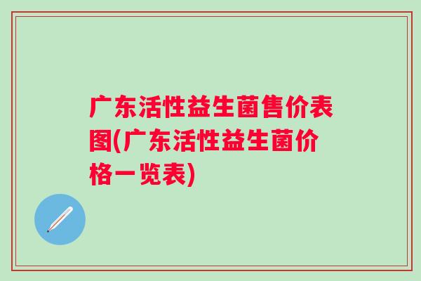 广东活性益生菌售价表图(广东活性益生菌价格一览表) 广东活性益生菌售价表图(广东活性益生菌价格一览表)