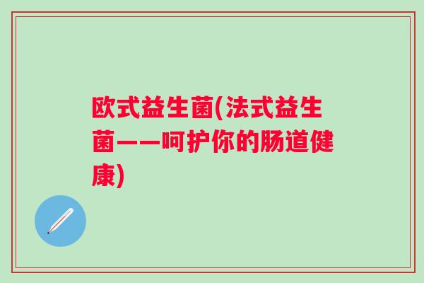 欧式益生菌(法式益生菌——呵护你的肠道健康) 欧式益生菌(法式益生菌——呵护你的肠道健康)