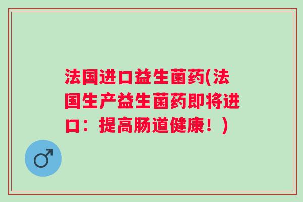 法国进口益生菌药(法国生产益生菌药即将进口:提高肠道健康!) 法国进口益生菌药(法国生产益生菌药即将进口:提高肠道健康!)