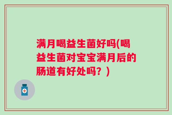 满月喝益生菌好吗(喝益生菌对宝宝满月后的肠道有好处吗?) 满月喝益生菌好吗(喝益生菌对宝宝满月后的肠道有好处吗?)