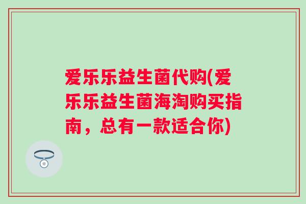 爱乐乐益生菌代购(爱乐乐益生菌海淘购买指南，总有一款适合你)