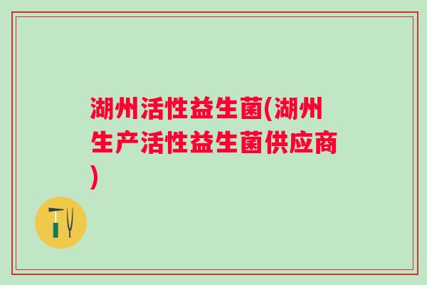 湖州活性益生菌(湖州生产活性益生菌供应商)