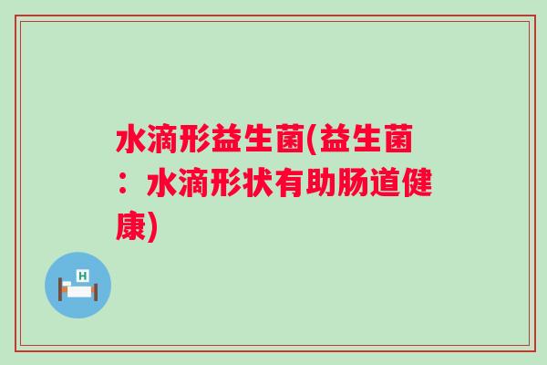 水滴形益生菌(益生菌：水滴形状有助肠道健康)