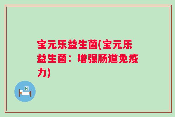 宝元乐益生菌(宝元乐益生菌：增强肠道力)