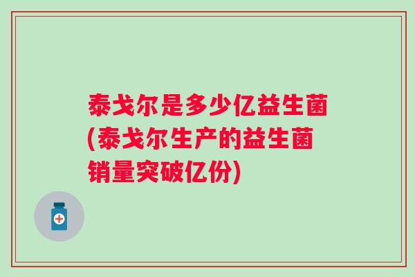泰戈尔是多少亿益生菌(泰戈尔生产的益生菌销量突破亿份)