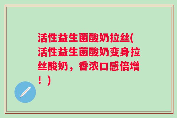 活性益生菌酸奶拉丝(活性益生菌酸奶变身拉丝酸奶，香浓口感倍增！)