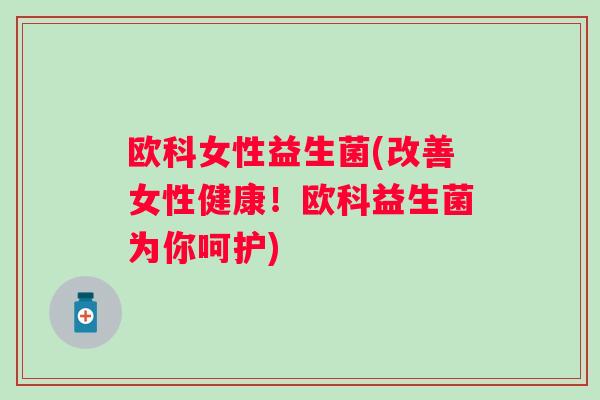 欧科女性益生菌(改善女性健康!欧科益生菌为你呵护) 欧科女性益生菌(改善女性健康!欧科益生菌为你呵护)