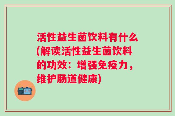 活性益生菌饮料有什么(解读活性益生菌饮料的功效:增强力,维护肠道健康) 活性益生菌饮料有什么(解读活性益生菌饮料的功效:增强力,维护肠道健康)