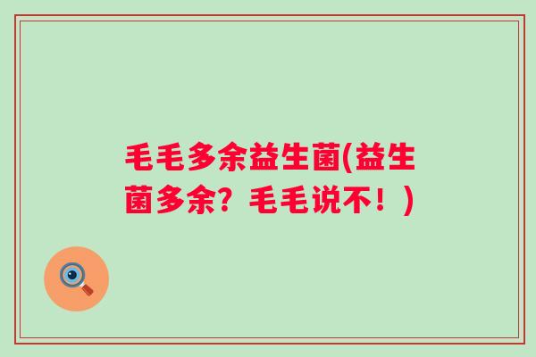 毛毛多余益生菌(益生菌多余?毛毛说不!) 毛毛多余益生菌(益生菌多余?毛毛说不!)