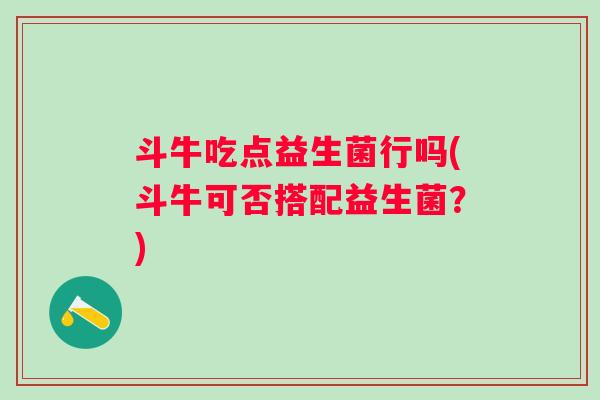 斗牛吃点益生菌行吗(斗牛可否搭配益生菌?) 斗牛吃点益生菌行吗(斗牛可否搭配益生菌?)