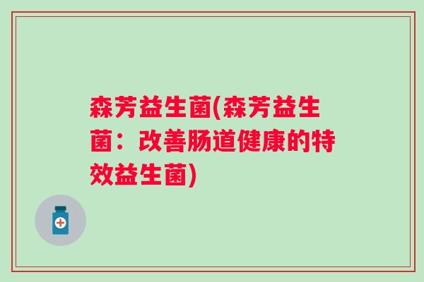 森芳益生菌(森芳益生菌:改善肠道健康的特效益生菌) 森芳益生菌(森芳益生菌:改善肠道健康的特效益生菌)