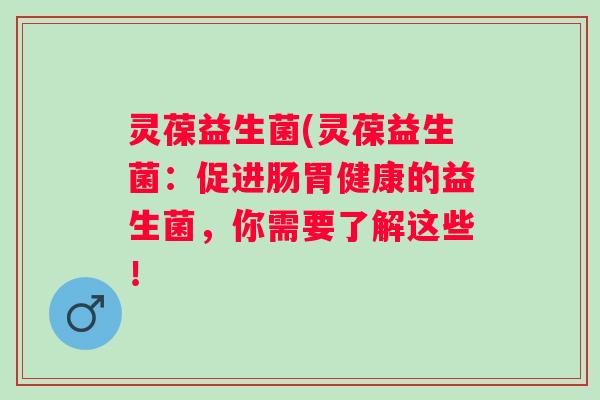灵葆益生菌(灵葆益生菌:促进肠胃健康的益生菌,你需要了解这些! 灵葆益生菌(灵葆益生菌:促进肠胃健康的益生菌,你需要了解这些!