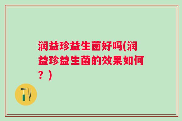 润益珍益生菌好吗(润益珍益生菌的效果如何?) 润益珍益生菌好吗(润益珍益生菌的效果如何?)