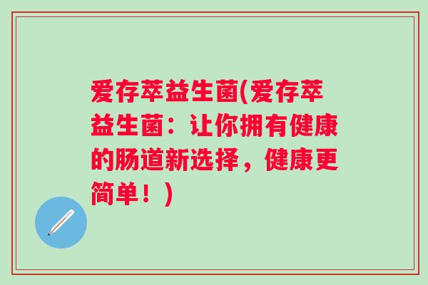 爱存萃益生菌(爱存萃益生菌:让你拥有健康的肠道新选择,健康更简单!) 爱存萃益生菌(爱存萃益生菌:让你拥有健康的肠道新选择,健康更简单!)