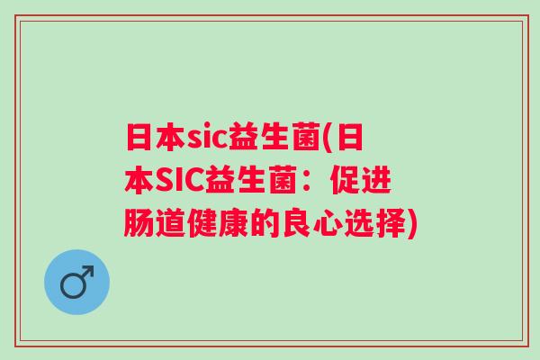 日本sic益生菌(日本SIC益生菌:促进肠道健康的良心选择) 日本sic益生菌(日本SIC益生菌:促进肠道健康的良心选择)