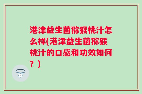 港津益生菌猕猴桃汁怎么样(港津益生菌猕猴桃汁的口感和功效如何？)