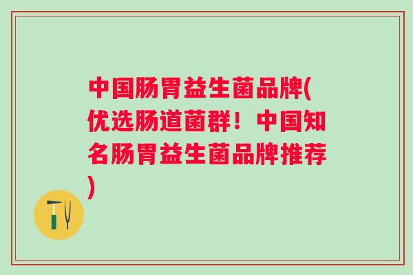 中国肠胃益生菌品牌(优选肠道菌群！中国知名肠胃益生菌品牌推荐)
