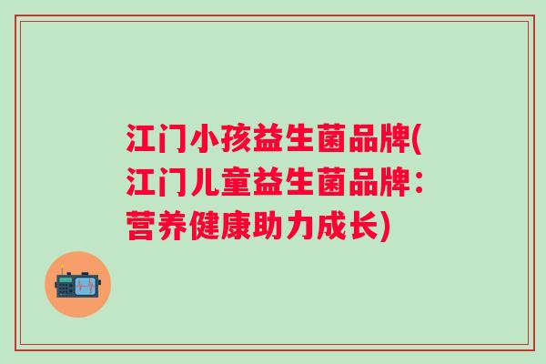 江门小孩益生菌品牌(江门儿童益生菌品牌:营养健康助力成长) 江门小孩益生菌品牌(江门儿童益生菌品牌:营养健康助力成长)