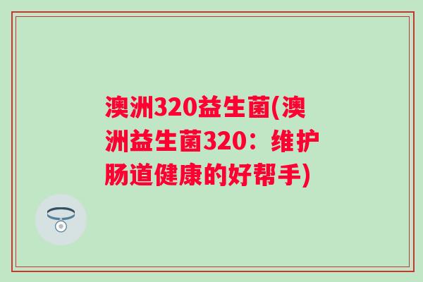 澳洲320益生菌(澳洲益生菌320:维护肠道健康的好帮手) 澳洲320益生菌(澳洲益生菌320:维护肠道健康的好帮手)