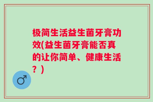 极简生活益生菌牙膏功效(益生菌牙膏能否真的让你简单、健康生活?) 极简生活益生菌牙膏功效(益生菌牙膏能否真的让你简单、健康生活?)