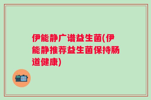 伊能静广谱益生菌(伊能静推荐益生菌保持肠道健康)