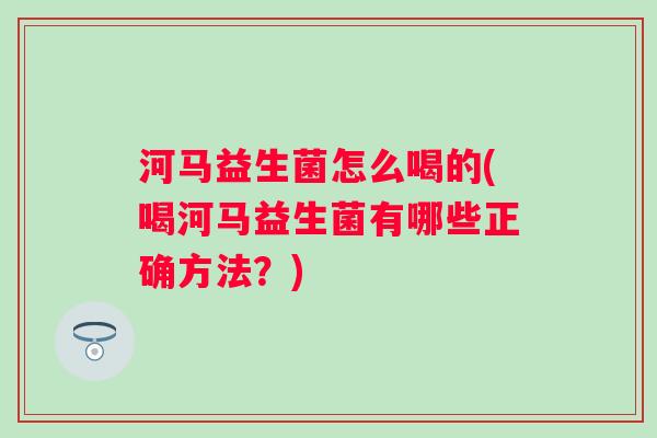 河马益生菌怎么喝的(喝河马益生菌有哪些正确方法?) 河马益生菌怎么喝的(喝河马益生菌有哪些正确方法?)