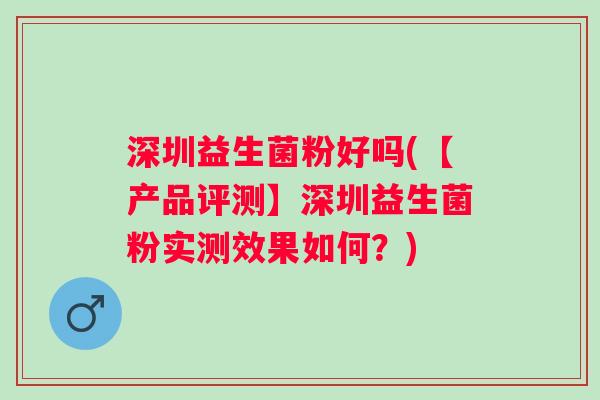 深圳益生菌粉好吗(【产品评测】深圳益生菌粉实测效果如何?) 深圳益生菌粉好吗(【产品评测】深圳益生菌粉实测效果如何?)
