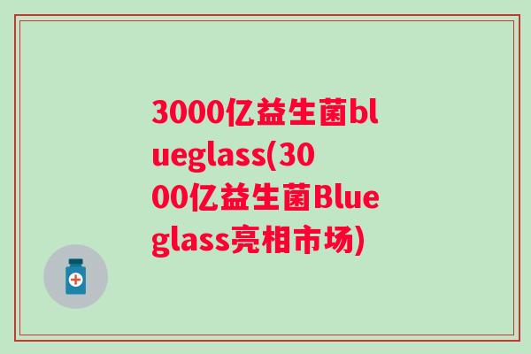3000亿益生菌blueglass(3000亿益生菌Blueglass亮相市场) 3000亿益生菌blueglass(3000亿益生菌Blueglass亮相市场)