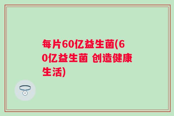 每片60亿益生菌(60亿益生菌 创造健康生活) 每片60亿益生菌(60亿益生菌 创造健康生活)