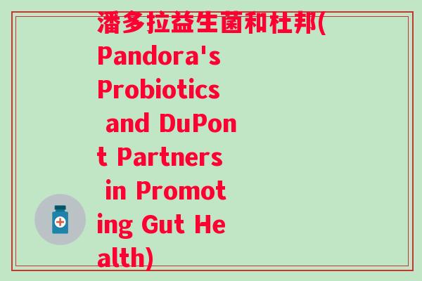 潘多拉益生菌和杜邦(Pandora's Probiotics and DuPont Partners in Promoting Gut Health) 潘多拉益生菌和杜邦(Pandora's Probiotics and DuPont Partners in Promoting Gut Health)