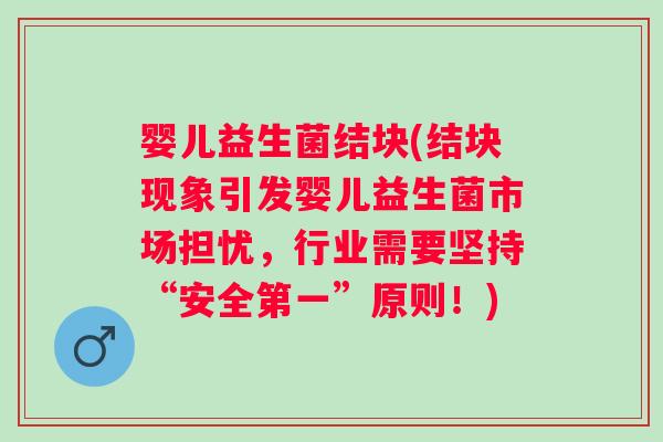 婴儿益生菌结块(结块现象引发婴儿益生菌市场担忧，行业需要坚持“安全第一”原则！)