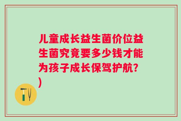儿童成长益生菌价位益生菌究竟要多少钱才能为孩子成长保驾护航?) 儿童成长益生菌价位益生菌究竟要多少钱才能为孩子成长保驾护航?)