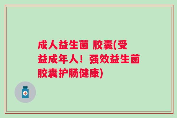 成人益生菌 胶囊(受益成年人!强效益生菌胶囊护肠健康) 成人益生菌 胶囊(受益成年人!强效益生菌胶囊护肠健康)