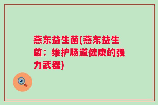 燕东益生菌(燕东益生菌:维护肠道健康的强力武器) 燕东益生菌(燕东益生菌:维护肠道健康的强力武器)