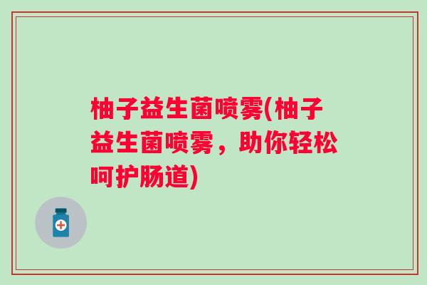 柚子益生菌喷雾(柚子益生菌喷雾,助你轻松呵护肠道) 柚子益生菌喷雾(柚子益生菌喷雾,助你轻松呵护肠道)