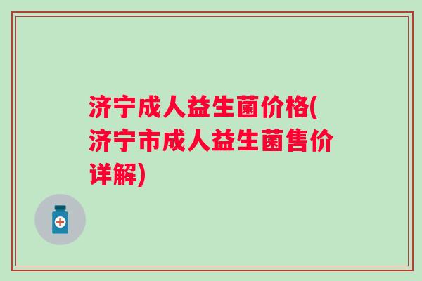 济宁成人益生菌价格(济宁市成人益生菌售价详解)