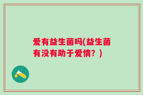 爱有益生菌吗(益生菌有没有助于爱情?) 爱有益生菌吗(益生菌有没有助于爱情?)
