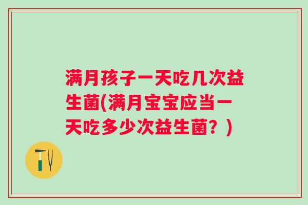 满月孩子一天吃几次益生菌(满月宝宝应当一天吃多少次益生菌?) 满月孩子一天吃几次益生菌(满月宝宝应当一天吃多少次益生菌?)