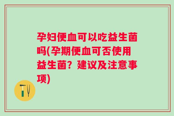 孕妇便可以吃益生菌吗(孕期便可否使用益生菌?建议及注意事项) 孕妇便可以吃益生菌吗(孕期便可否使用益生菌?建议及注意事项)