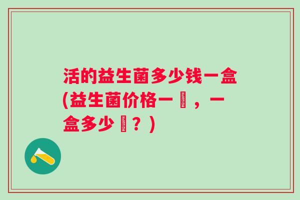 活的益生菌多少钱一盒(益生菌价格一覽,一盒多少錢?) 活的益生菌多少钱一盒(益生菌价格一覽,一盒多少錢?)