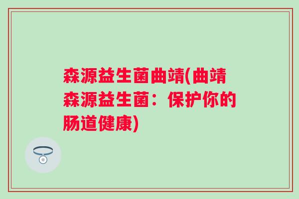 森源益生菌曲靖(曲靖森源益生菌:保护你的肠道健康) 森源益生菌曲靖(曲靖森源益生菌:保护你的肠道健康)