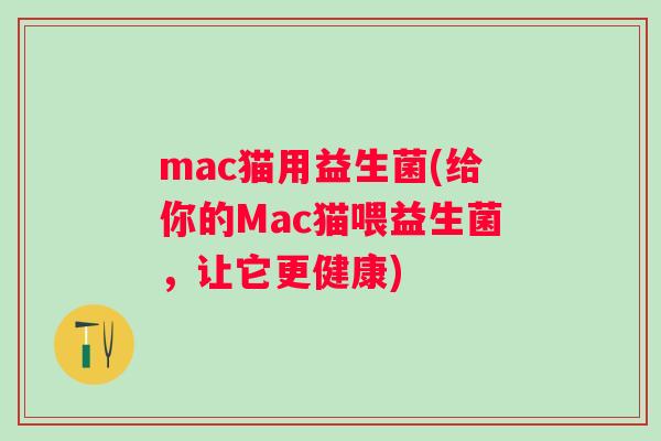 mac猫用益生菌(给你的Mac猫喂益生菌,让它更健康) mac猫用益生菌(给你的Mac猫喂益生菌,让它更健康)