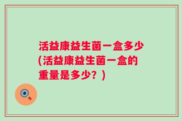 活益康益生菌一盒多少(活益康益生菌一盒的重量是多少？)