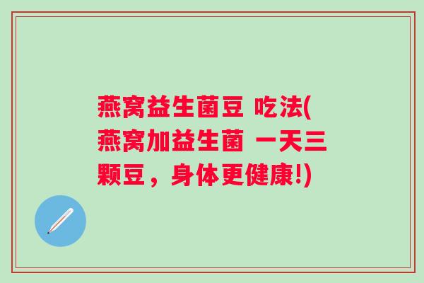 燕窝益生菌豆 吃法(燕窝加益生菌 一天三颗豆，身体更健康!)