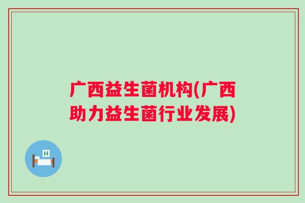 广西益生菌机构(广西助力益生菌行业发展)