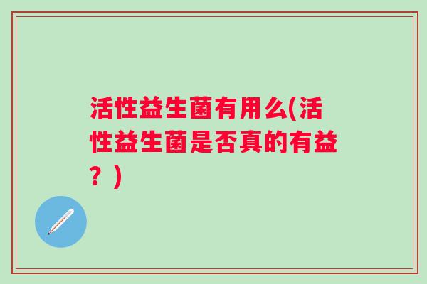 活性益生菌有用么(活性益生菌是否真的有益？)