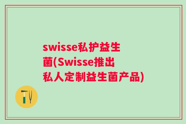 swisse私护益生菌(Swisse推出私人定制益生菌产品) swisse私护益生菌(Swisse推出私人定制益生菌产品)