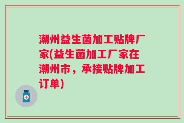 潮州益生菌加工贴牌厂家(益生菌加工厂家在潮州市，承接贴牌加工订单)