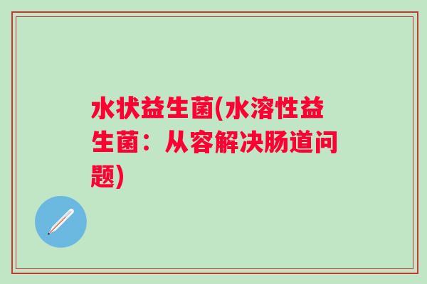 水状益生菌(水溶性益生菌：从容解决肠道问题)