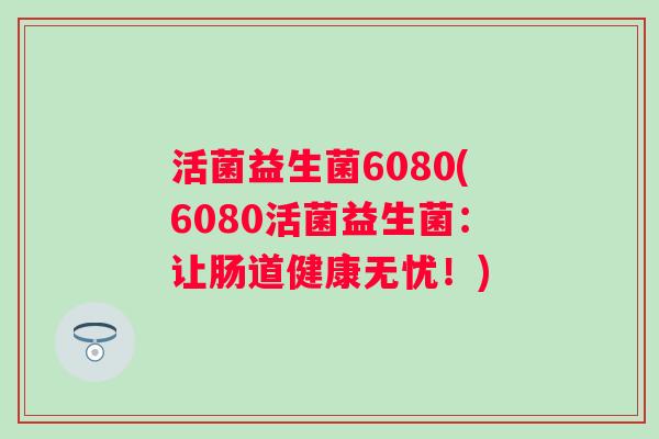 活菌益生菌6080(6080活菌益生菌：让肠道健康无忧！)